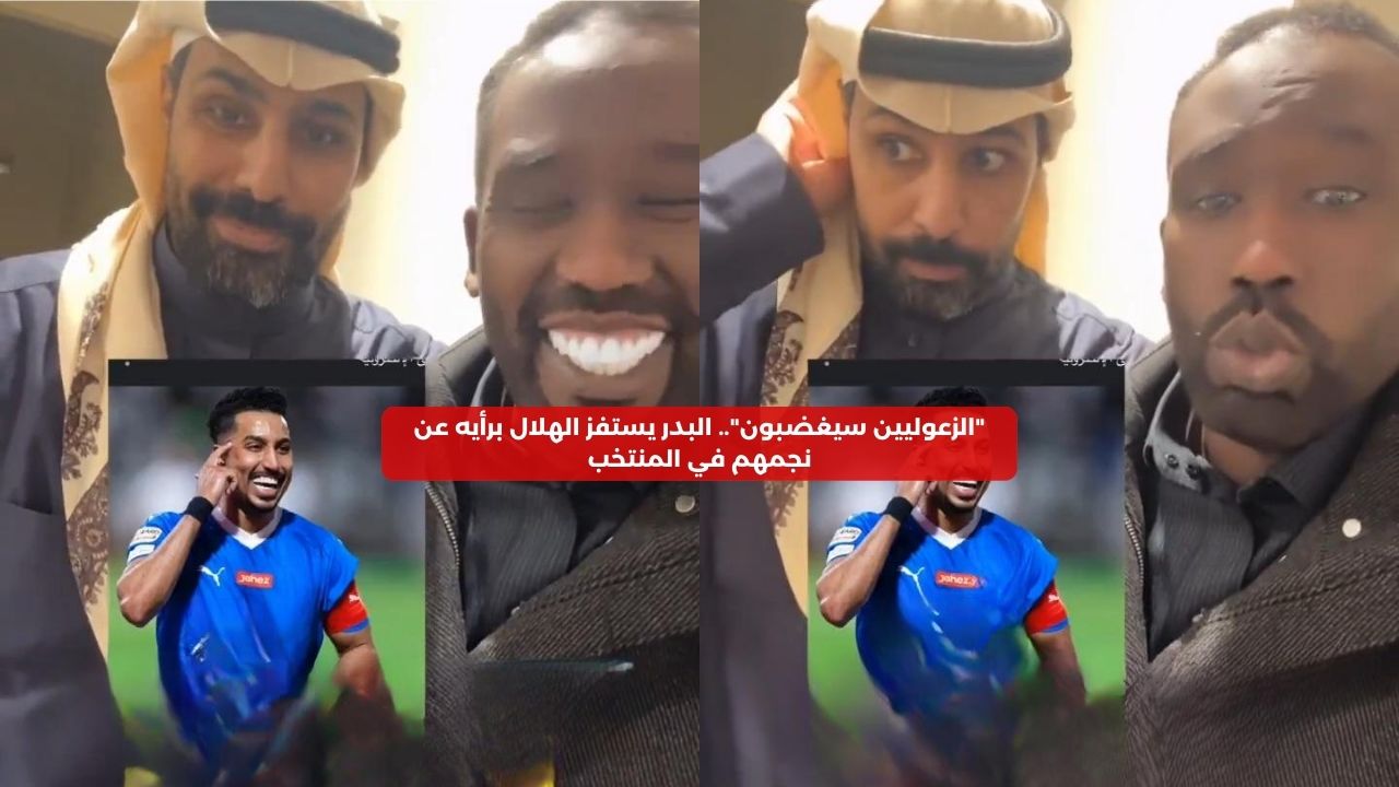 “الزعوليين سيغضبون”.. البدر يستفز الهلال برأيه عن نجمهم في المنتخب